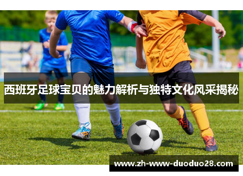 西班牙足球宝贝的魅力解析与独特文化风采揭秘