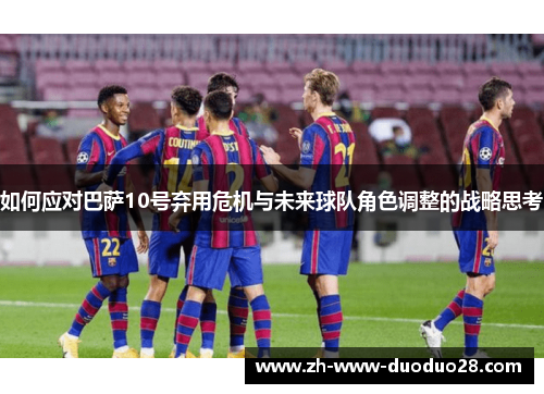 如何应对巴萨10号弃用危机与未来球队角色调整的战略思考
