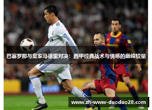 巴塞罗那与皇家马德里对决：西甲经典战术与情感的巅峰较量