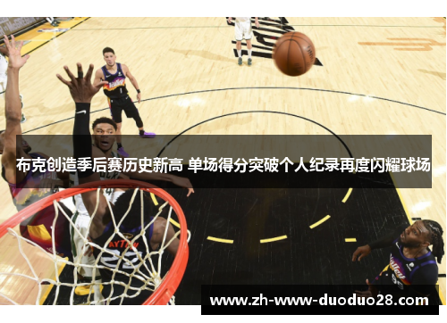 布克创造季后赛历史新高 单场得分突破个人纪录再度闪耀球场 布克创造季后赛历史新高 单场得分突破个人纪录再度闪耀球场