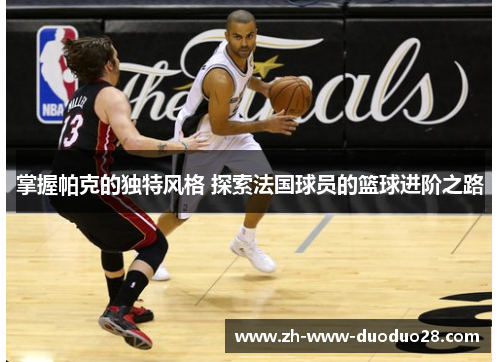 掌握帕克的独特风格 探索法国球员的篮球进阶之路