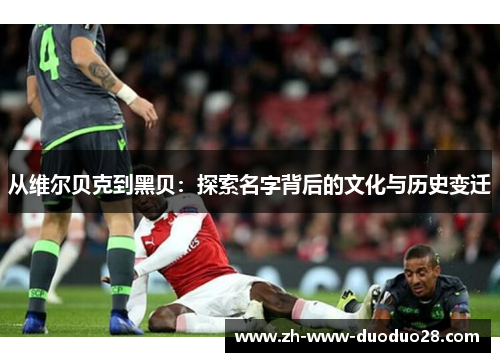 从维尔贝克到黑贝：探索名字背后的文化与历史变迁