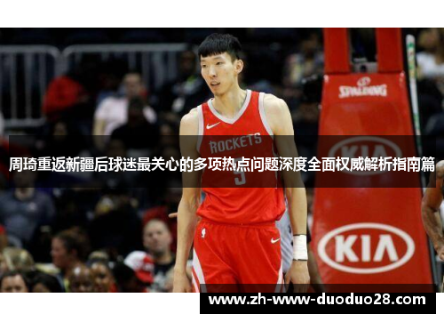 周琦重返新疆后球迷最关心的多项热点问题深度全面权威解析指南篇