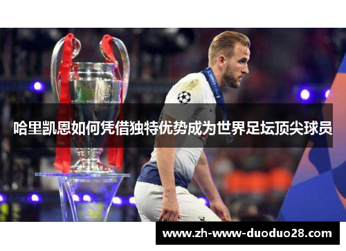 哈里凯恩如何凭借独特优势成为世界足坛顶尖球员