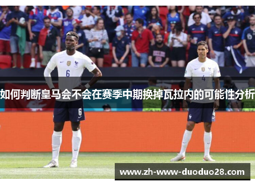 如何判断皇马会不会在赛季中期换掉瓦拉内的可能性分析