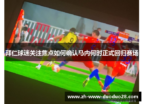 拜仁球迷关注焦点如何确认马内何时正式回归赛场 拜仁球迷关注焦点如何确认马内何时正式回归赛场