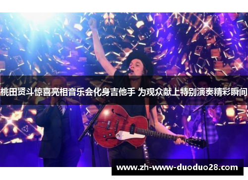 桃田贤斗惊喜亮相音乐会化身吉他手 为观众献上特别演奏精彩瞬间