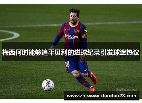 梅西何时能够追平贝利的进球纪录引发球迷热议