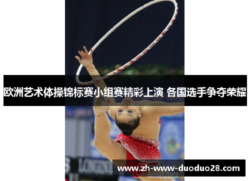 欧洲艺术体操锦标赛小组赛精彩上演 各国选手争夺荣耀