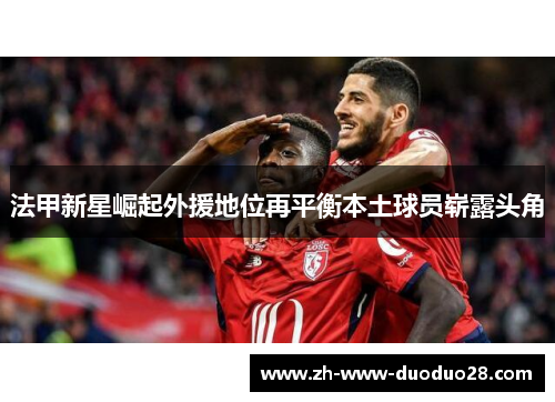 法甲新星崛起外援地位再平衡本土球员崭露头角