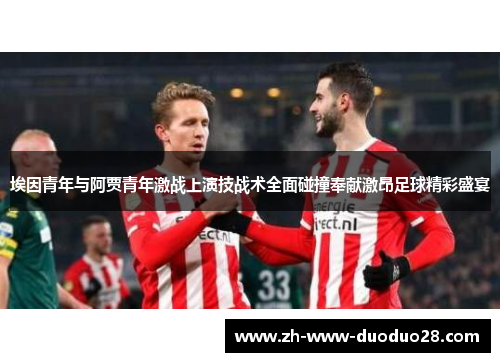 埃因青年与阿贾青年激战上演技战术全面碰撞奉献激昂足球精彩盛宴