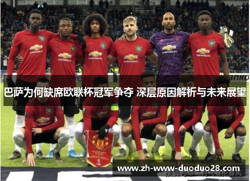 巴萨为何缺席欧联杯冠军争夺 深层原因解析与未来展望