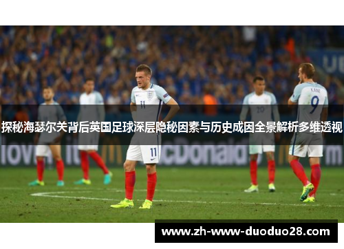 探秘海瑟尔关背后英国足球深层隐秘因素与历史成因全景解析多维透视