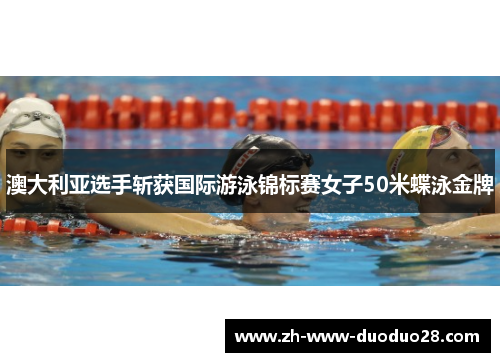 澳大利亚选手斩获国际游泳锦标赛女子50米蝶泳金牌 澳大利亚选手斩获国际游泳锦标赛女子50米蝶泳金牌