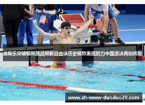 潘展乐突破极限挑战刷新自由泳历史极致表现助力中国游泳再创辉煌 潘展乐突破极限挑战刷新自由泳历史极致表现助力中国游泳再创辉煌