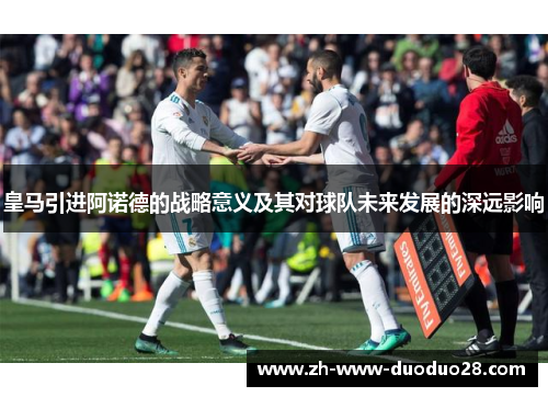 皇马引进阿诺德的战略意义及其对球队未来发展的深远影响 皇马引进阿诺德的战略意义及其对球队未来发展的深远影响