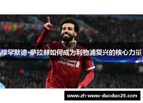 穆罕默德·萨拉赫如何成为利物浦复兴的核心力量