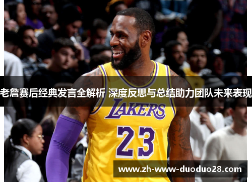 老詹赛后经典发言全解析 深度反思与总结助力团队未来表现