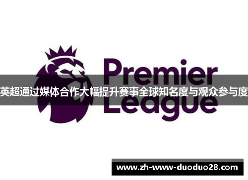 英超通过媒体合作大幅提升赛事全球知名度与观众参与度