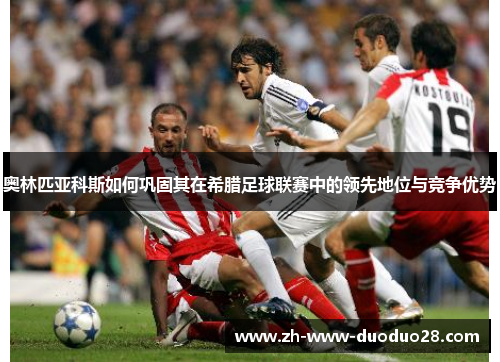 奥林匹亚科斯如何巩固其在希腊足球联赛中的领先地位与竞争优势