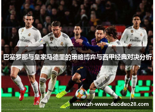 巴塞罗那与皇家马德里的策略博弈与西甲经典对决分析 巴塞罗那与皇家马德里的策略博弈与西甲经典对决分析