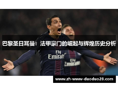 巴黎圣日耳曼:法甲豪门的崛起与辉煌历史分析 巴黎圣日耳曼:法甲豪门的崛起与辉煌历史分析