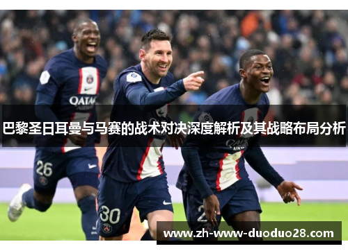 巴黎圣日耳曼与马赛的战术对决深度解析及其战略布局分析 巴黎圣日耳曼与马赛的战术对决深度解析及其战略布局分析