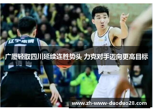 广厦轻取四川延续连胜势头 力克对手迈向更高目标 广厦轻取四川延续连胜势头 力克对手迈向更高目标