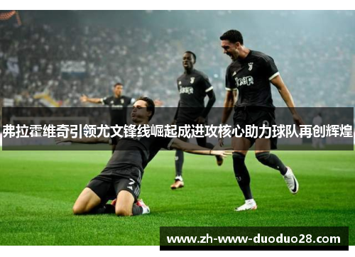 弗拉霍维奇引领尤文锋线崛起成进攻核心助力球队再创辉煌
