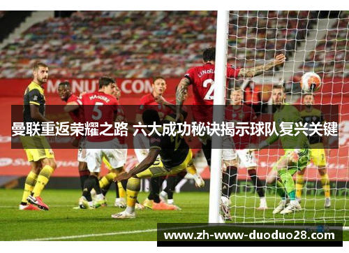 曼联重返荣耀之路 六大成功秘诀揭示球队复兴关键 曼联重返荣耀之路 六大成功秘诀揭示球队复兴关键