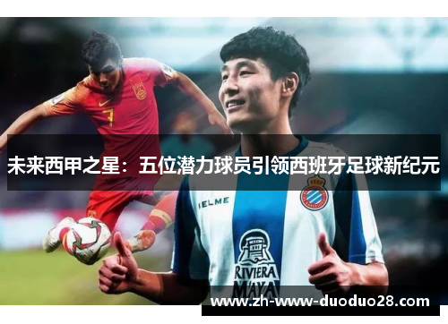 未来西甲之星：五位潜力球员引领西班牙足球新纪元