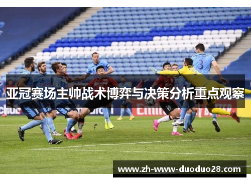亚冠赛场主帅战术博弈与决策分析重点观察 亚冠赛场主帅战术博弈与决策分析重点观察