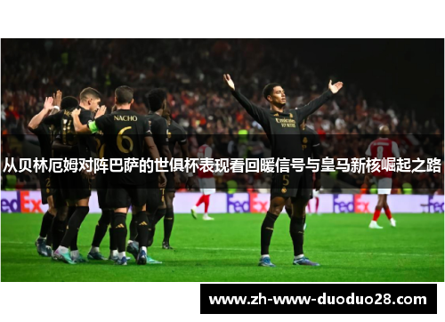 从贝林厄姆对阵巴萨的世俱杯表现看回暖信号与皇马新核崛起之路