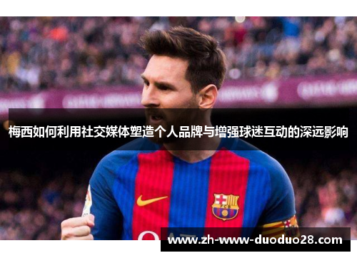 梅西如何利用社交媒体塑造个人品牌与增强球迷互动的深远影响 梅西如何利用社交媒体塑造个人品牌与增强球迷互动的深远影响