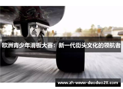 欧洲青少年滑板大赛:新一代街头文化的领航者 欧洲青少年滑板大赛:新一代街头文化的领航者