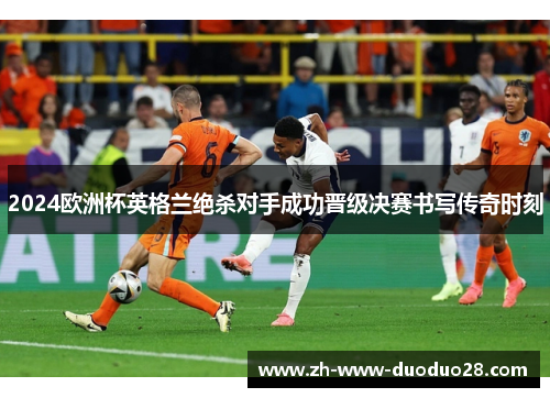 2024欧洲杯英格兰绝杀对手成功晋级决赛书写传奇时刻