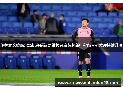 伊林尤文终获出场机会后远走维拉开启英超新征程前景引关注持续升温