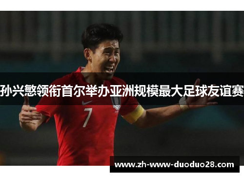孙兴慜领衔首尔举办亚洲规模最大足球友谊赛 孙兴慜领衔首尔举办亚洲规模最大足球友谊赛