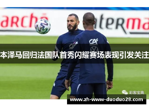 本泽马回归法国队首秀闪耀赛场表现引发关注
