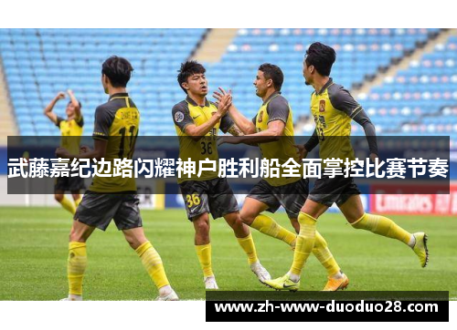 武藤嘉纪边路闪耀神户胜利船全面掌控比赛节奏 武藤嘉纪边路闪耀神户胜利船全面掌控比赛节奏