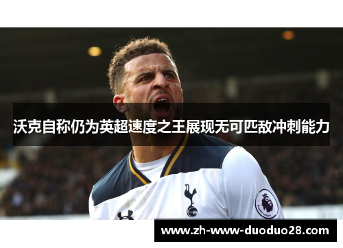 沃克自称仍为英超速度之王展现无可匹敌冲刺能力 沃克自称仍为英超速度之王展现无可匹敌冲刺能力