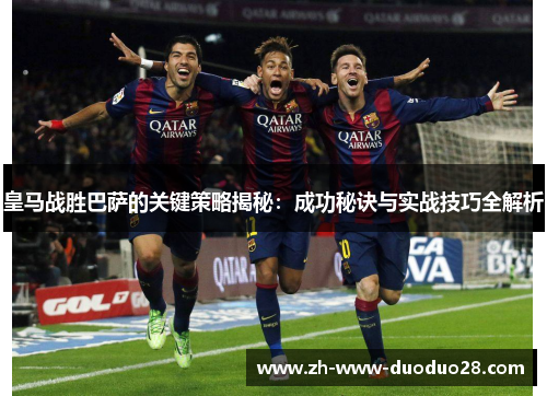 皇马战胜巴萨的关键策略揭秘：成功秘诀与实战技巧全解析