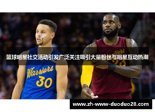 篮球明星社交活动引发广泛关注吸引大量粉丝与明星互动热潮