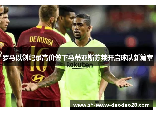 罗马以创纪录高价签下马蒂亚斯苏莱开启球队新篇章