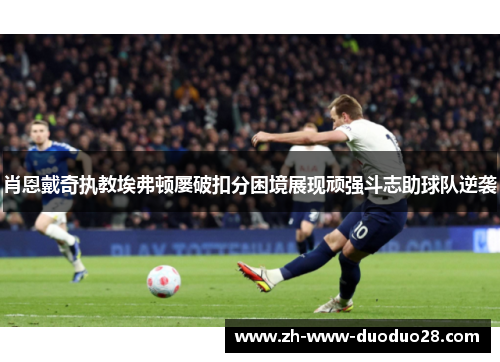 肖恩戴奇执教埃弗顿屡破扣分困境展现顽强斗志助球队逆袭