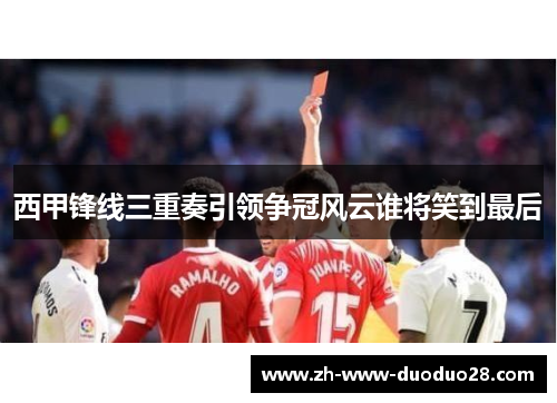 西甲锋线三重奏引领争冠风云谁将笑到最后 西甲锋线三重奏引领争冠风云谁将笑到最后