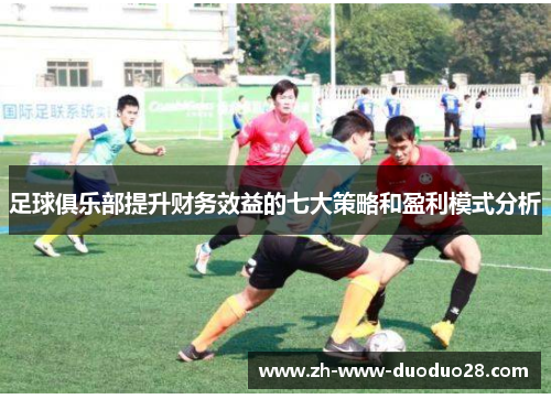 足球俱乐部提升财务效益的七大策略和盈利模式分析 足球俱乐部提升财务效益的七大策略和盈利模式分析