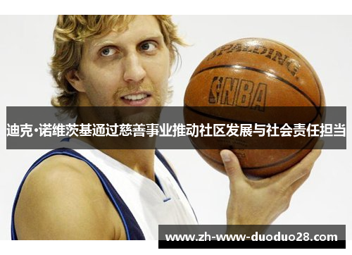 迪克·诺维茨基通过慈善事业推动社区发展与社会责任担当 迪克·诺维茨基通过慈善事业推动社区发展与社会责任担当