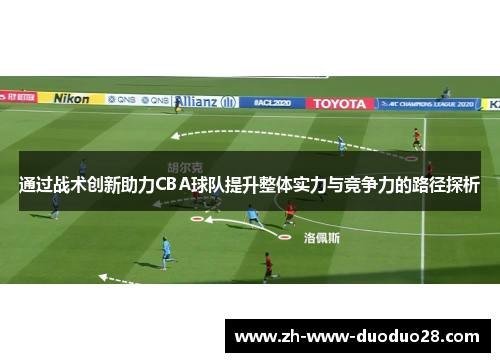通过战术创新助力CBA球队提升整体实力与竞争力的路径探析