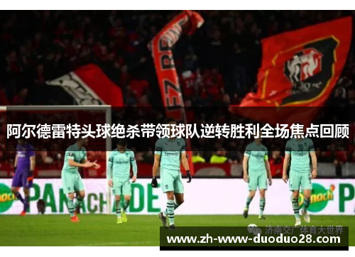 阿尔德雷特头球绝杀带领球队逆转胜利全场焦点回顾